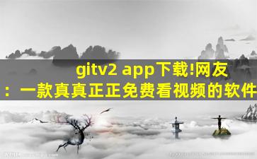 gitv2 app下载!网友：一款真真正正免费看视频的软件